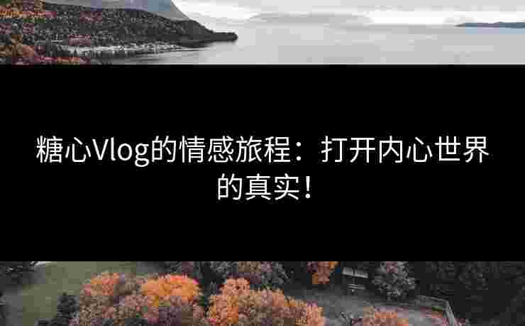 糖心Vlog的情感旅程：打开内心世界的真实！