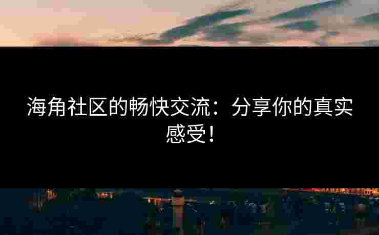 海角社区的畅快交流：分享你的真实感受！