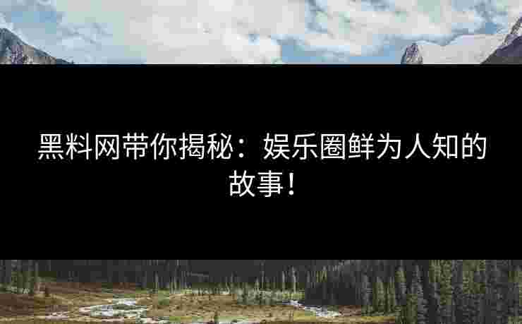 黑料网带你揭秘：娱乐圈鲜为人知的故事！