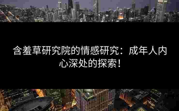 含羞草研究院的情感研究：成年人内心深处的探索！