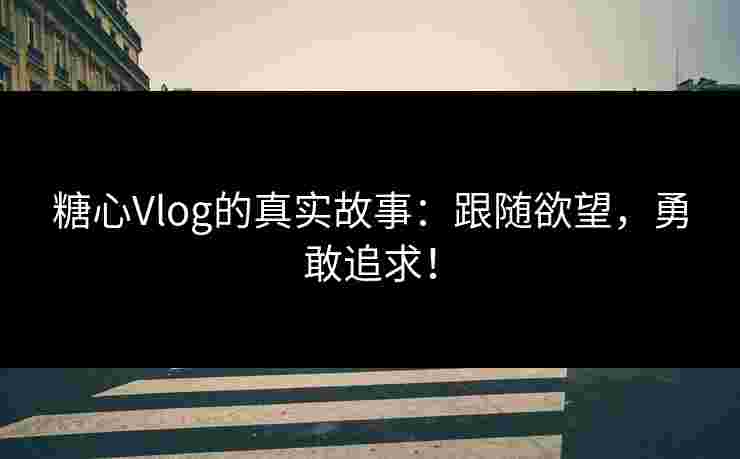糖心Vlog的真实故事：跟随欲望，勇敢追求！