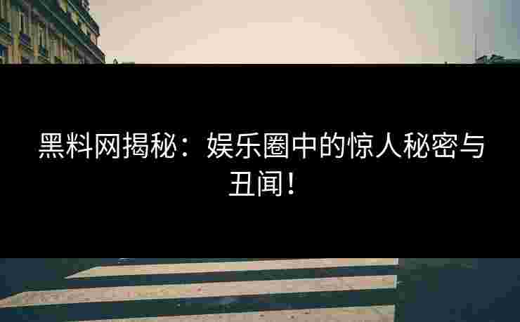 黑料网揭秘：娱乐圈中的惊人秘密与丑闻！