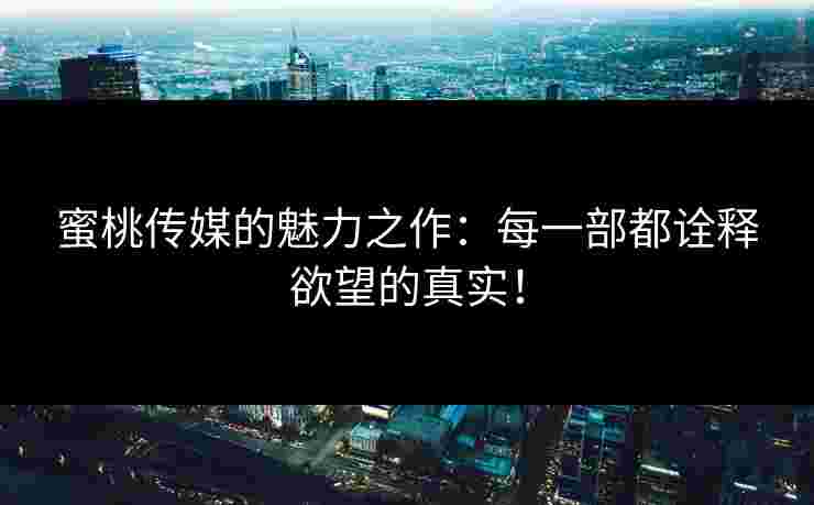 蜜桃传媒的魅力之作：每一部都诠释欲望的真实！