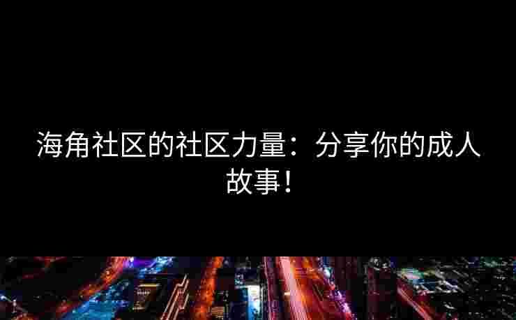 海角社区的社区力量：分享你的成人故事！