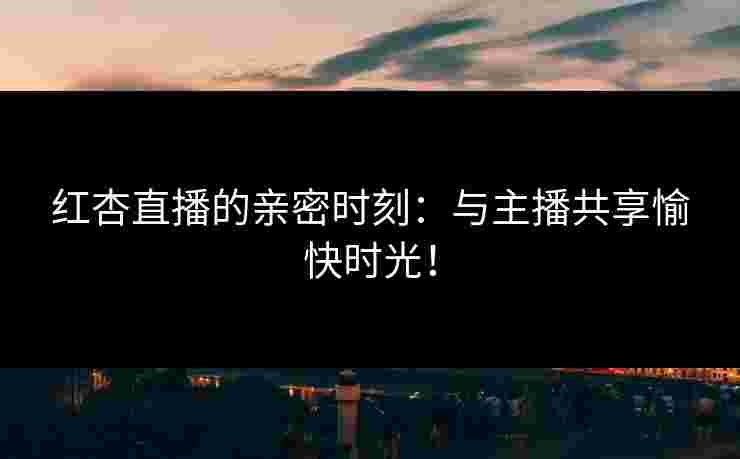红杏直播的亲密时刻:与主播共享愉快时光! 红杏直播的亲密时刻:与主播共享愉快时光!