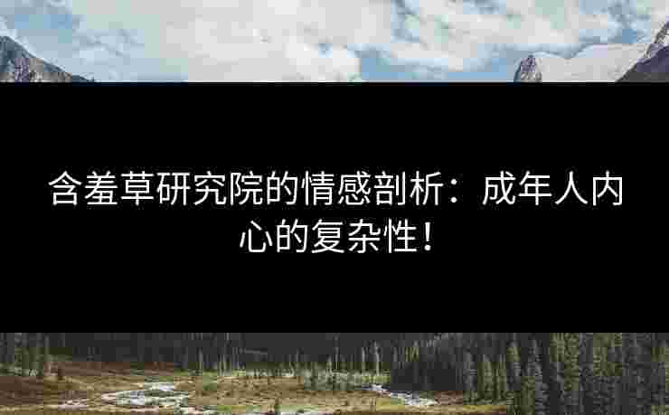 含羞草研究院的情感剖析：成年人内心的复杂性！