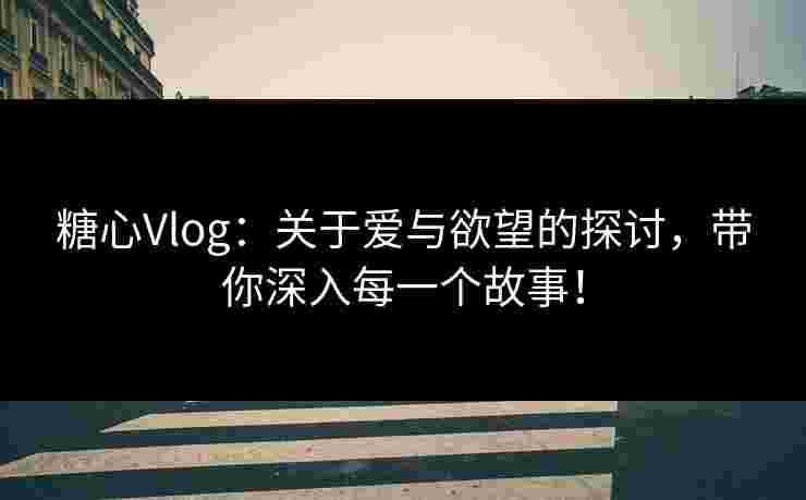 糖心Vlog：关于爱与欲望的探讨，带你深入每一个故事！