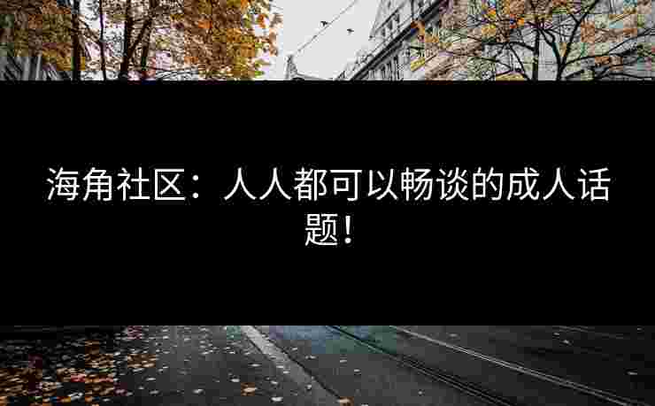 海角社区：人人都可以畅谈的成人话题！