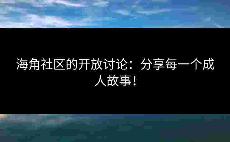 海角社区的开放讨论：分享每一个成人故事！
