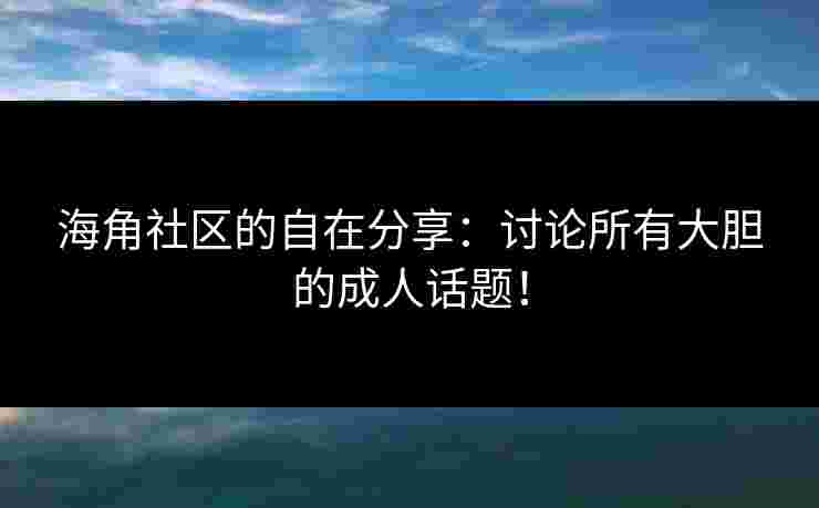 海角社区的自在分享：讨论所有大胆的成人话题！