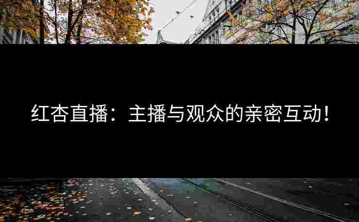 红杏直播：主播与观众的亲密互动！