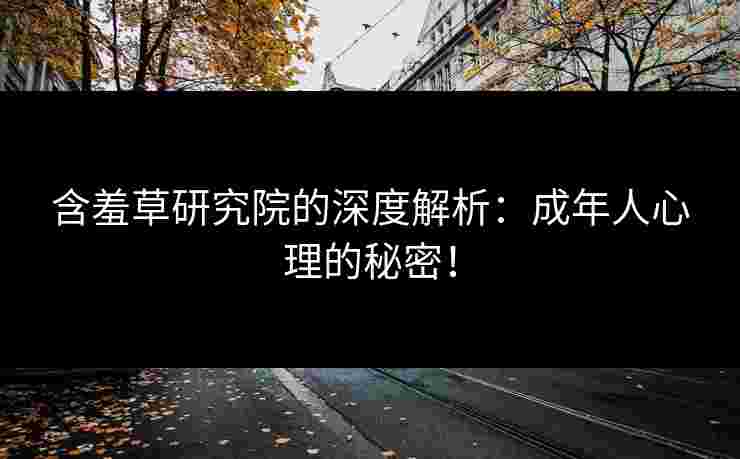 含羞草研究院的深度解析：成年人心理的秘密！