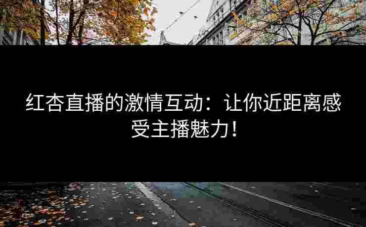 红杏直播的激情互动：让你近距离感受主播魅力！