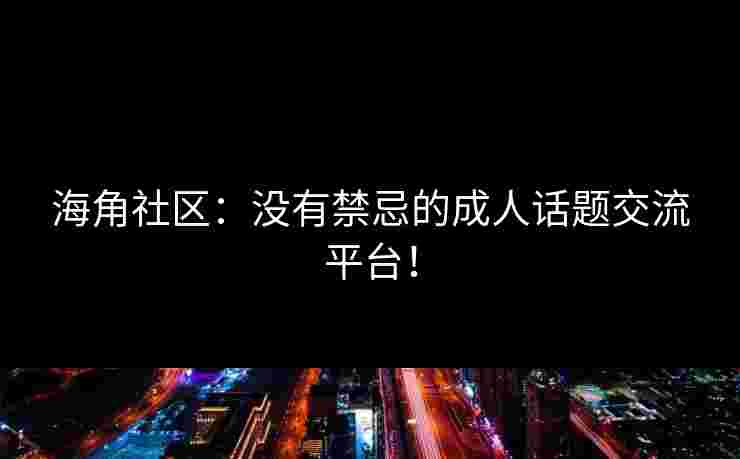 海角社区：没有禁忌的成人话题交流平台！