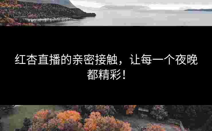 红杏直播的亲密接触，让每一个夜晚都精彩！