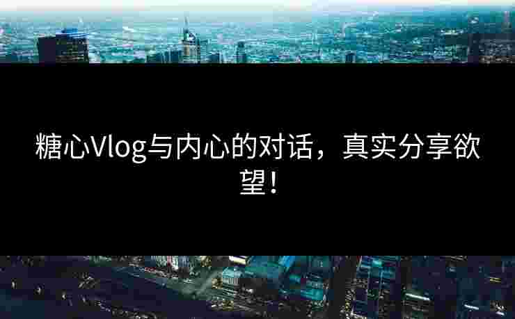 糖心Vlog与内心的对话，真实分享欲望！