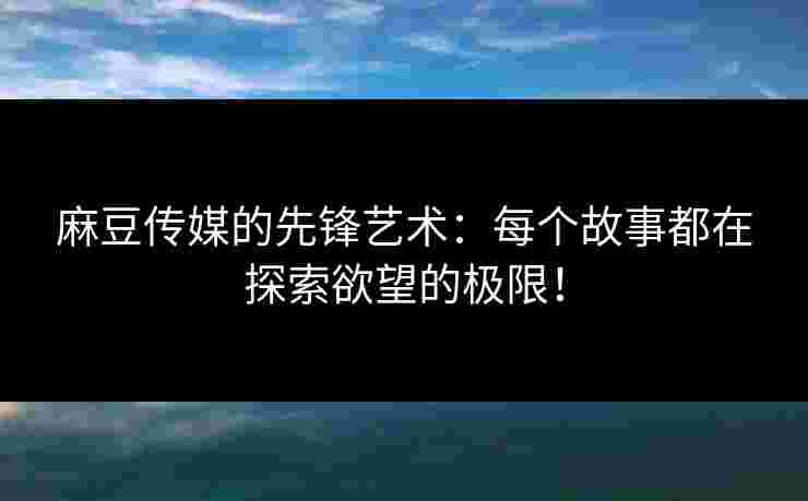麻豆传媒的先锋艺术：每个故事都在探索欲望的极限！