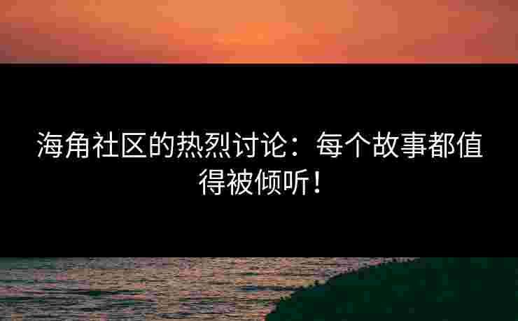 海角社区的热烈讨论：每个故事都值得被倾听！