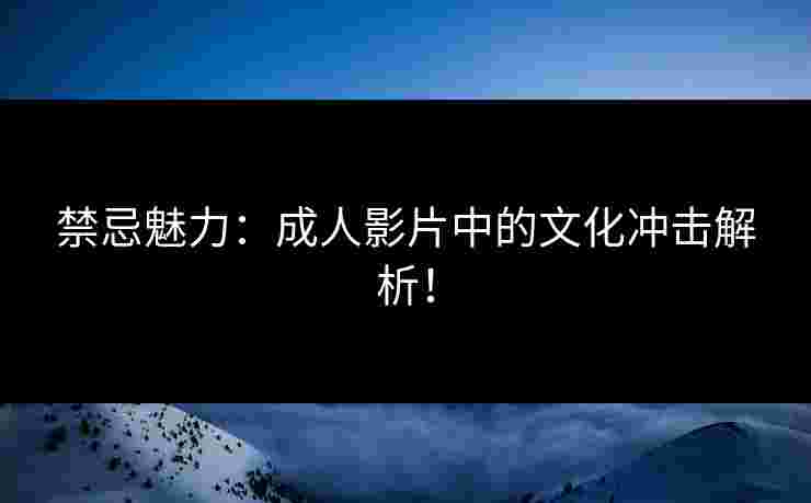 禁忌魅力：成人影片中的文化冲击解析！