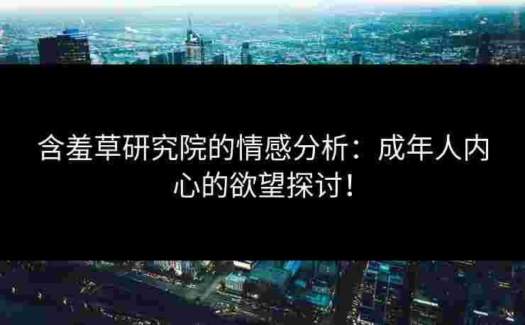 含羞草研究院的情感分析：成年人内心的欲望探讨！