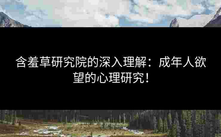 含羞草研究院的深入理解：成年人欲望的心理研究！