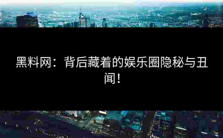 黑料网：背后藏着的娱乐圈隐秘与丑闻！