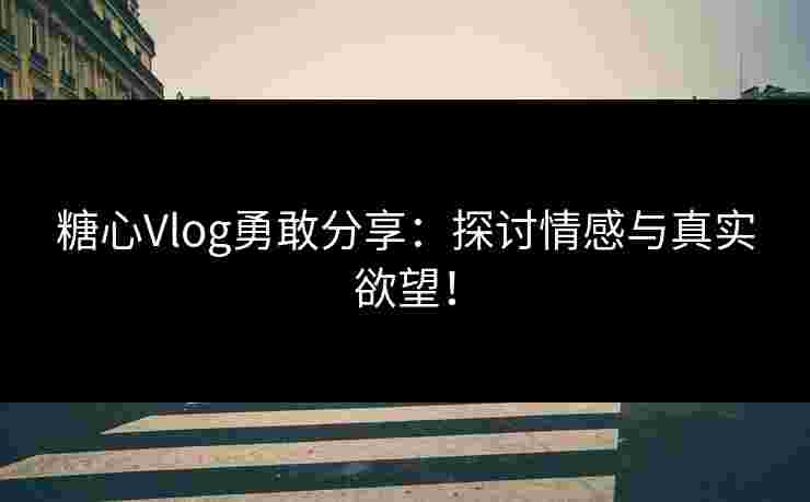 糖心Vlog勇敢分享：探讨情感与真实欲望！