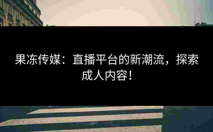 果冻传媒：直播平台的新潮流，探索成人内容！
