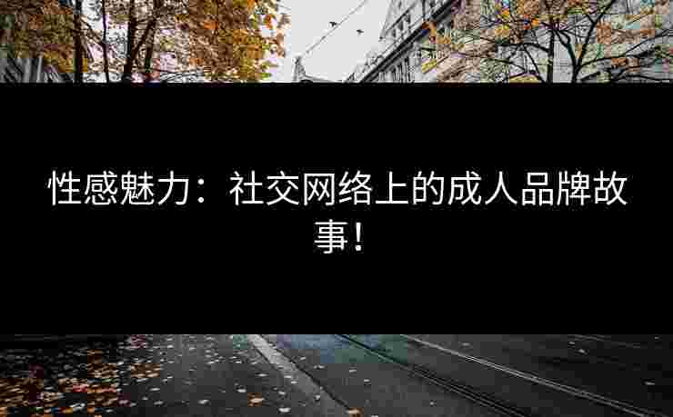 性感魅力：社交网络上的成人品牌故事！