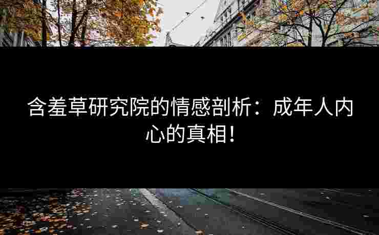 含羞草研究院的情感剖析：成年人内心的真相！