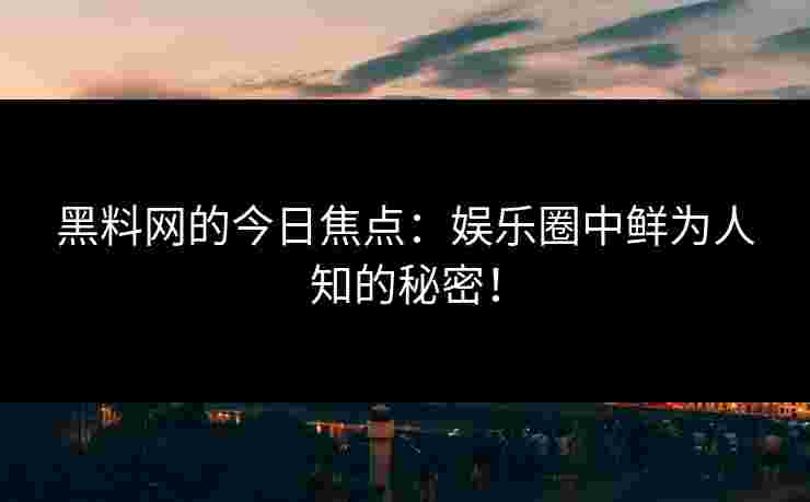 黑料网的今日焦点：娱乐圈中鲜为人知的秘密！