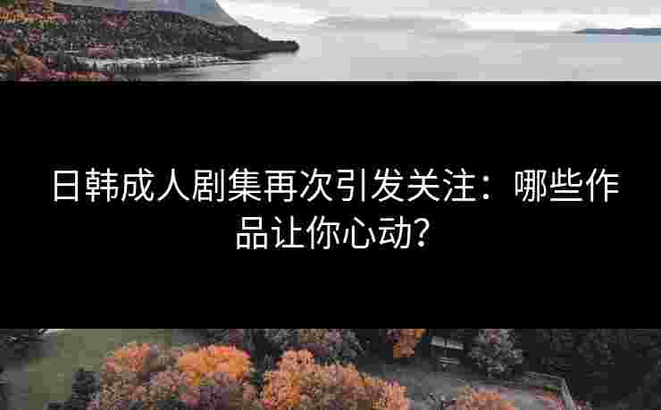 日韩成人剧集再次引发关注：哪些作品让你心动？