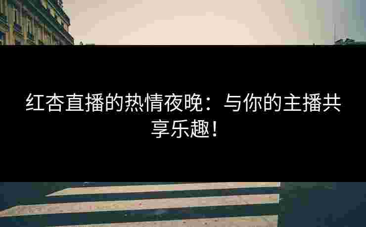 红杏直播的热情夜晚：与你的主播共享乐趣！