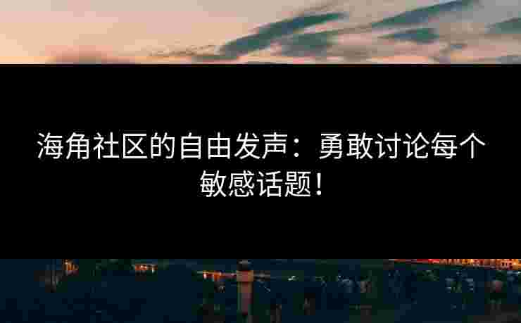 海角社区的自由发声：勇敢讨论每个敏感话题！