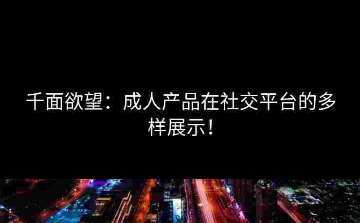 千面欲望：成人产品在社交平台的多样展示！