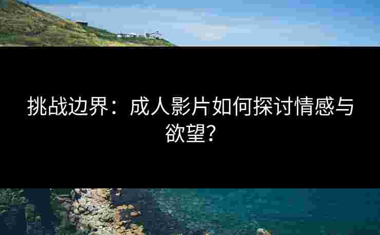 挑战边界：成人影片如何探讨情感与欲望？
