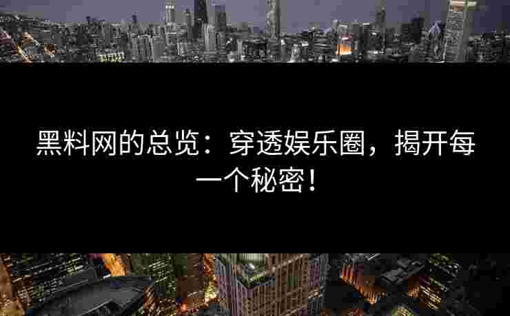 黑料网的总览：穿透娱乐圈，揭开每一个秘密！