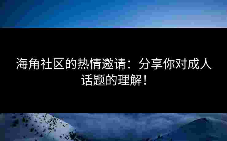 海角社区的热情邀请：分享你对成人话题的理解！