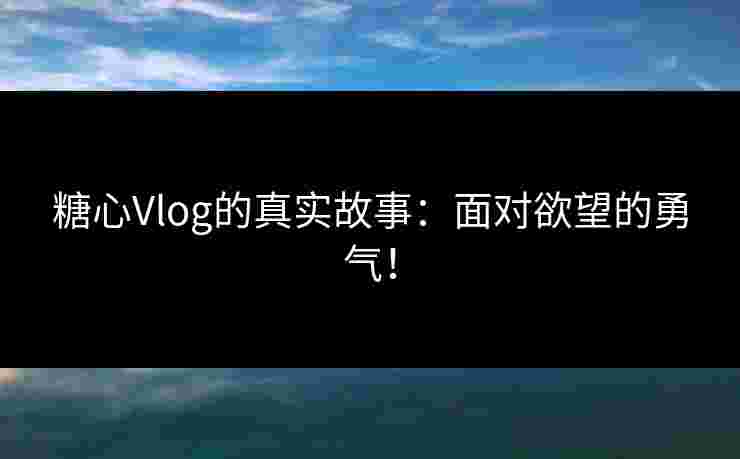 糖心Vlog的真实故事：面对欲望的勇气！