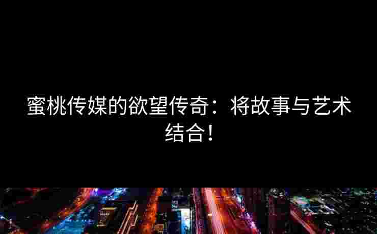 蜜桃传媒的欲望传奇：将故事与艺术结合！