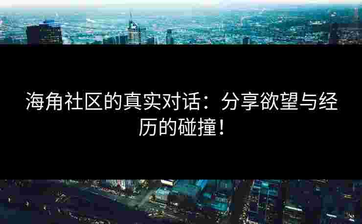 海角社区的真实对话：分享欲望与经历的碰撞！