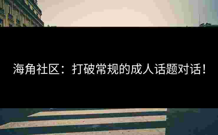 海角社区：打破常规的成人话题对话！