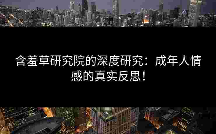 含羞草研究院的深度研究：成年人情感的真实反思！
