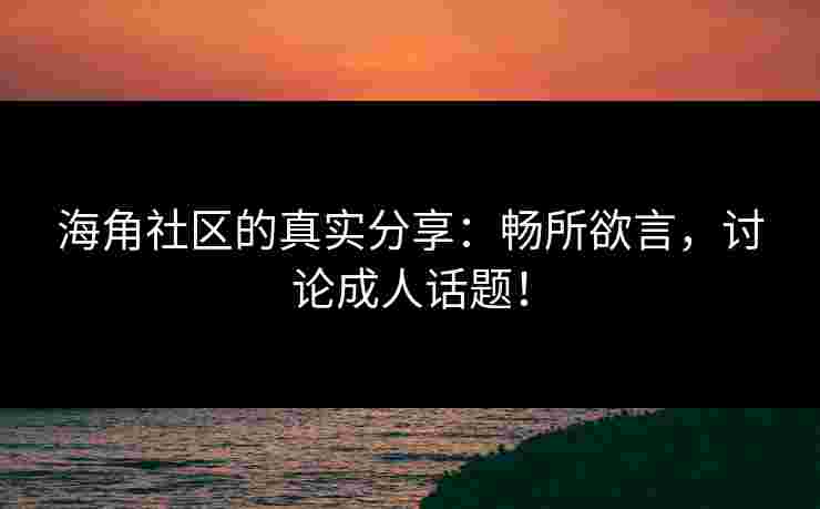 海角社区的真实分享：畅所欲言，讨论成人话题！
