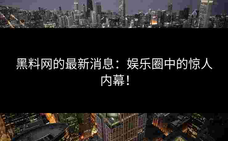 黑料网的最新消息：娱乐圈中的惊人内幕！