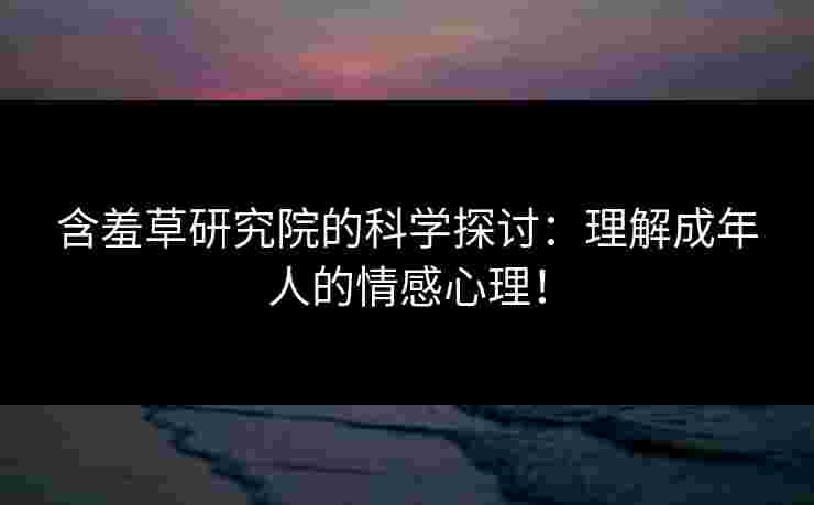 含羞草研究院的科学探讨：理解成年人的情感心理！