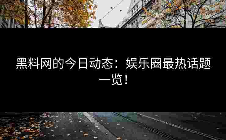 黑料网的今日动态：娱乐圈最热话题一览！