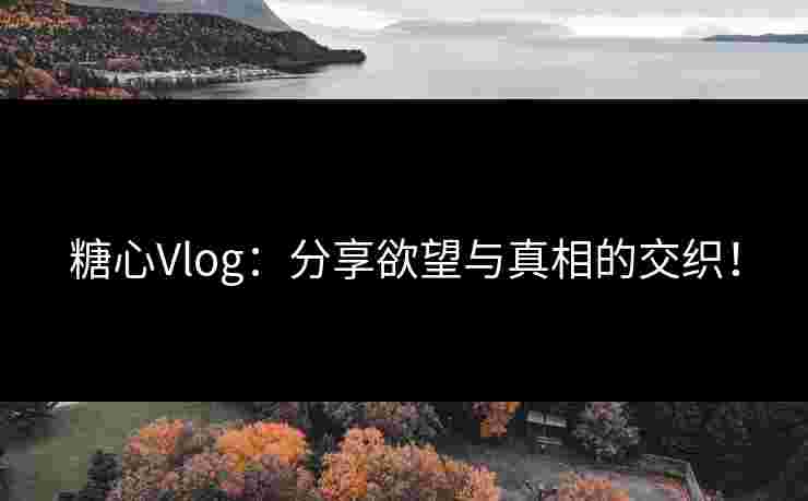 糖心Vlog：分享欲望与真相的交织！