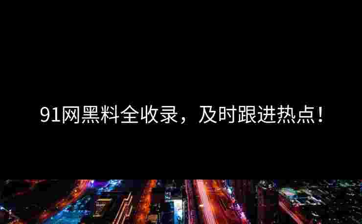91网黑料全收录，及时跟进热点！