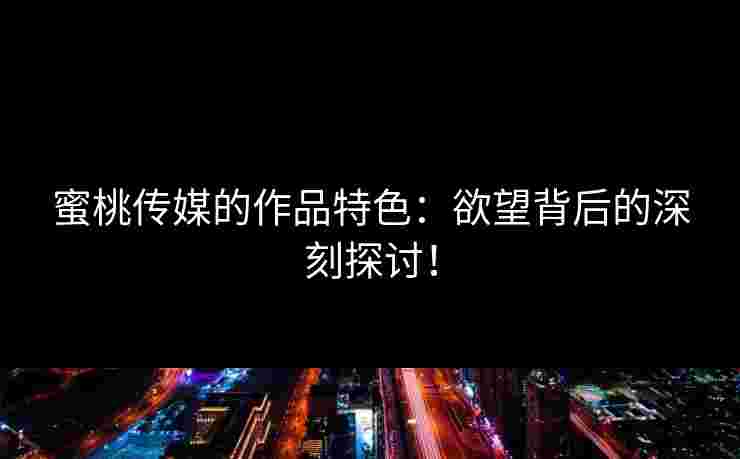 蜜桃传媒的作品特色：欲望背后的深刻探讨！